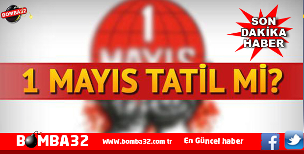 1 MAYIS TATİL Mİ OLACAK İŞTE O RESMİ AÇIKLAMA