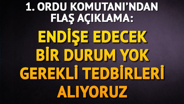 1. Ordu Komutanı'ndan flaş açıklama: Endişe edecek bir durum yok