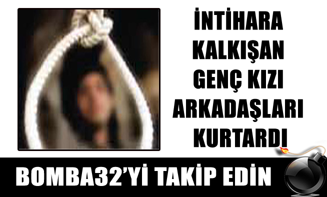 İNTİHARA KALKIŞAN GENÇ KIZI ARKADAŞLARI KURTARDI