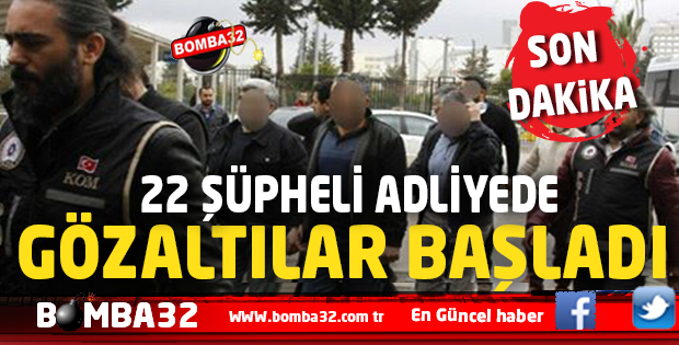 22 ŞÜPHELİ ADLİYEDE GÖZALTILAR BAŞLADI   