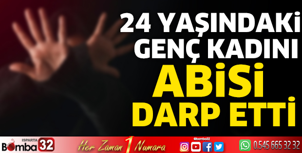 24 yaşındaki genç kadın abisi tarafından darp edildi