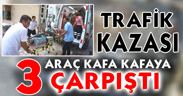 3 ARAÇ KAFA KAFAYA ÇARPIŞTI  