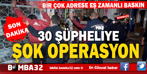 30 ŞÜPHELİYE  ŞOK OPERASYON !