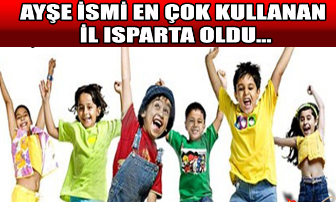 AYŞE İSMİ EN ÇOK KULLANAN İL ISPARTA OLDU...