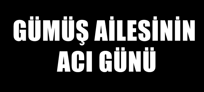 GÜMÜŞ AİLESİNİN ACI GÜNÜ