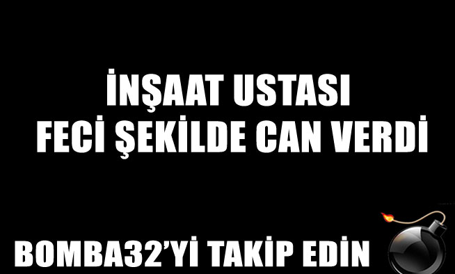 İNŞAAT USTASI FECİ ŞEKİLDE CAN VERDİ