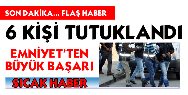 6 KİŞİ TUTUKLANDI!