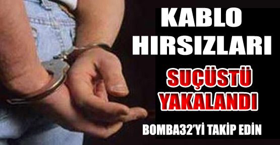 KABLO HIRSIZLARI SUÇÜSTÜ YAKALANDI