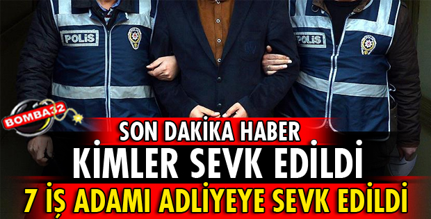 7 İŞ ADAMI ADLİYEYE SEVK EDİLDİ