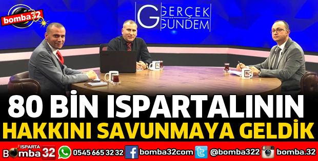 80 BİN ISPARTALININ HAKKINI SAVUNMAYA GELDİK