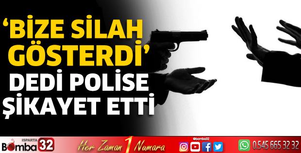 ‘Bize Silah Gösterdi’ dedi polise şikayet etti