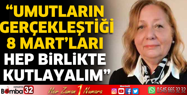 “Umutların gerçekleştiği 8 Mart’ları Hep birlikte kutlayalım”