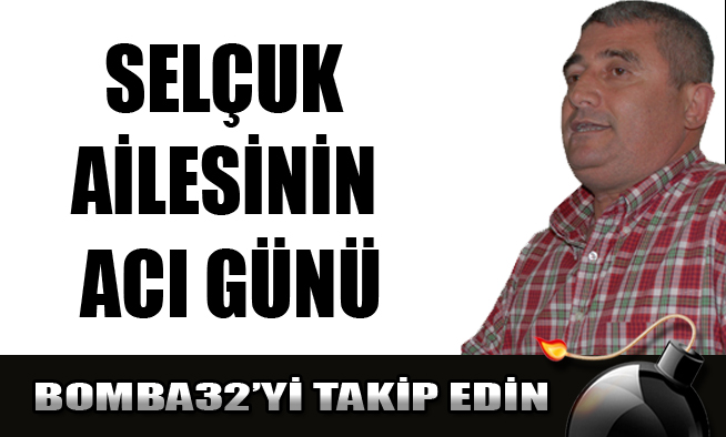 SELÇUK AİLESİNİN ACI GÜNÜ