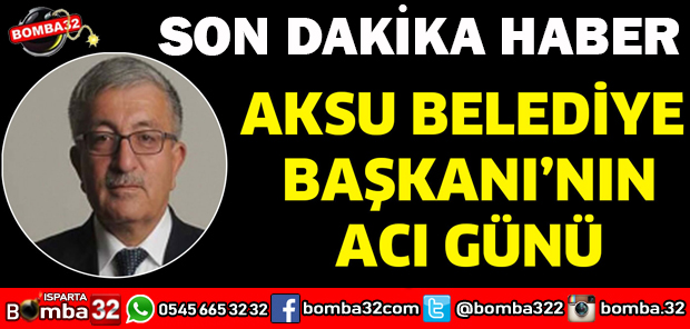 AKSU BELEDİYE  BAŞKANI’NIN ACI GÜNÜ