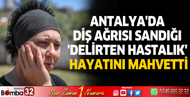 Antalya'da diş ağrısı sandığı 'delirten hastalık' hayatını mahvetti