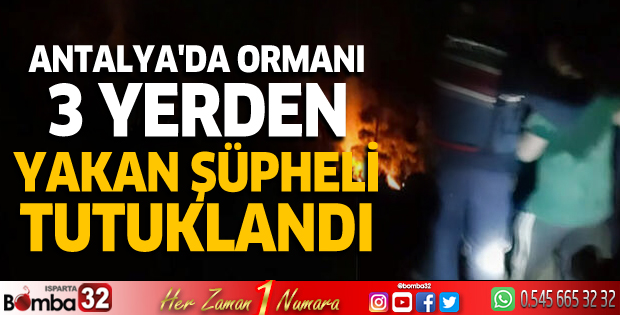 Antalya'da ormanı 3 yerden yakan şüpheli tutuklandı