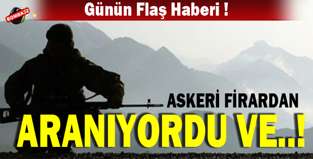 ASKERİ FİRAR OLARAK ARANIYORDU VE ...