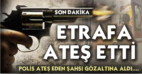 Ateş Eden Şahıs Yakalandı!