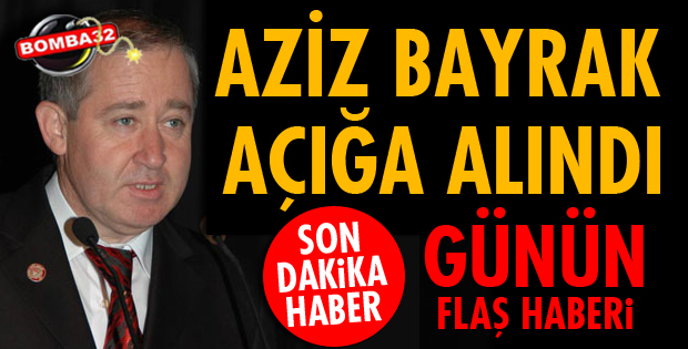 AZİZ BAYRAK AÇIĞA ALINDI