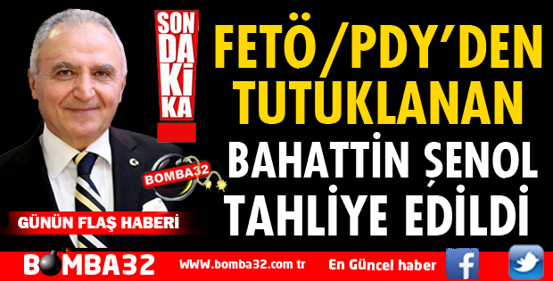 BAHATTİN ŞENOL TAHLİYE EDİLDİ