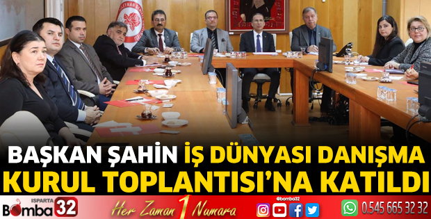 Başkan Şahin İş Dünyası Danışma Kurul Toplantısı’na katıldı