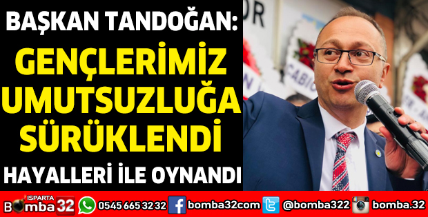 BAŞKAN TANDOĞAN: GENÇLERİMİZ UMUTSUZLUĞA SÜRÜKLENDİ