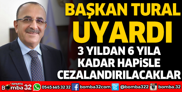 BAŞKAN TURAL UYARDI:  3 YILDAN 6 YILA KADAR HAPİSLE CEZALANDIRILACAKLAR