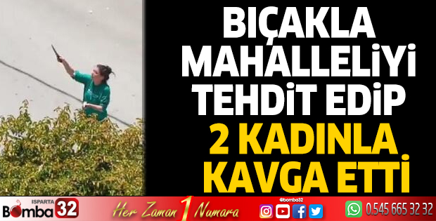Bıçakla mahalleliyi tehdit edip, 2 kadınla kavga etti