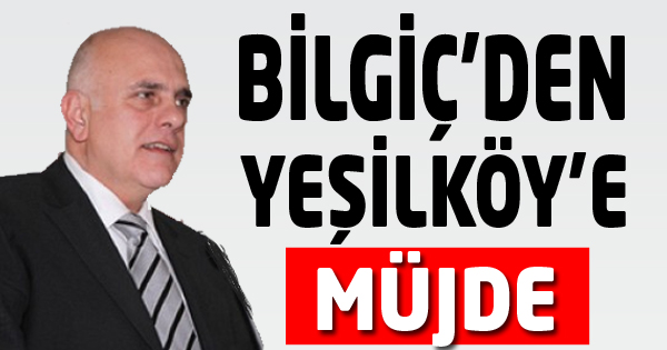 BİLGİÇ’DEN YEŞİLKÖY’E MÜJDE