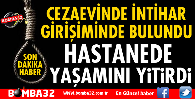 CEZAEVİNDE İNTİHAR GİRİŞİMİNDE BULUNDU HASTANEDE ÖLDÜ
