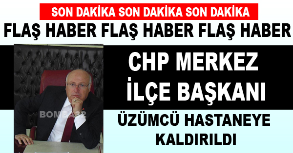 CHP MERKEZ İLÇE BAŞKANI ÜZÜMCÜ HASTANEYE KALDIRILDI