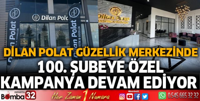 DİLAN POLAT GÜZELLİK MERKEZİNDE 100. ŞUBEYE ÖZEL KAMPANYA DEVAM EDİYOR