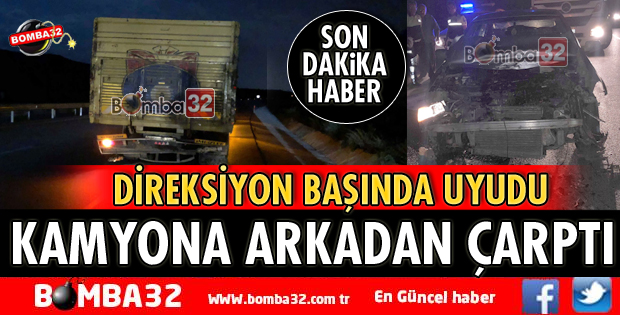 DİREKSİYON BAŞINDA UYUYUNCA KAMYONA ARKADAN ÇARPTI