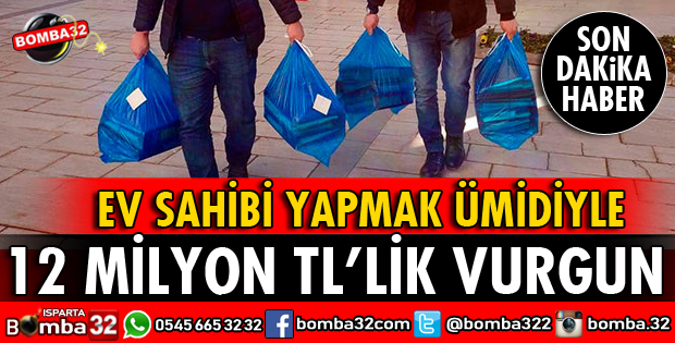 EV SAHİBİ YAPMAK ÜMİDİYLE 12 MİLYON TL VURGUN