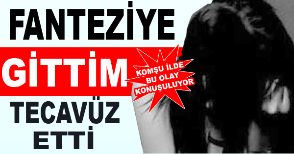 Fanteziye gittim tecavüze uğradım