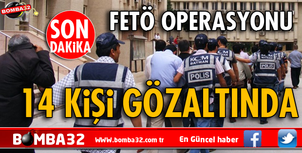 FETÖ OPERASYONU 14 KİŞİ GÖZALTINDA