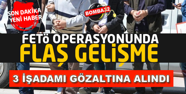 FETÖ OPERASYONU: 3 İŞ ADAMI GÖZALTINA ALINDI