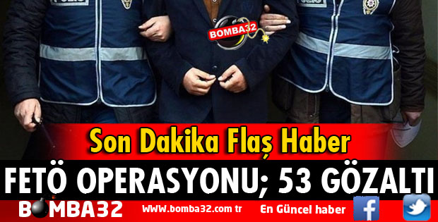 FETÖ OPERASYONU ÇOK SAYIDA GÖZALTI VAR