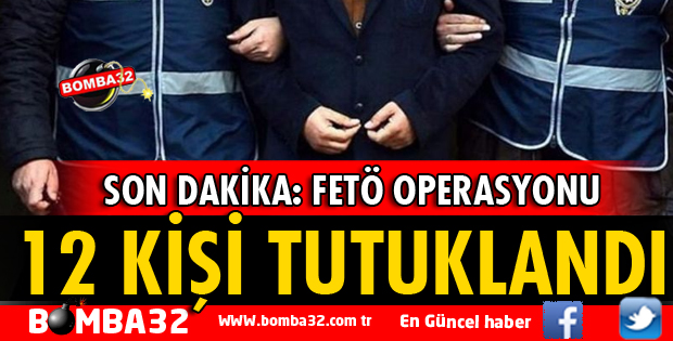 FETÖ OPERASYONU:12 KİŞİ TUTUKLANDI