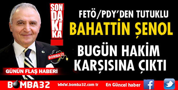 FETÖ'DAN TUTUKLU BAHATTİN ŞENOL HAKİM KARŞISINA ÇIKTI