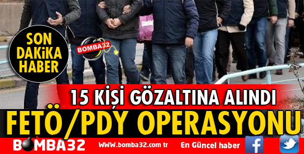 FETÖ/PDY OPERASYONU 15 GÖZALTI