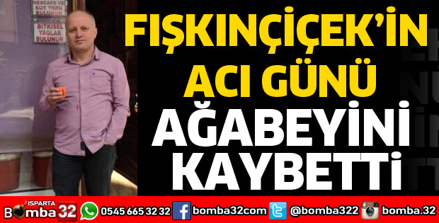 FIŞKINÇİÇEK’İN ACI GÜNÜ AĞABEYİNİ KAYBETTİ