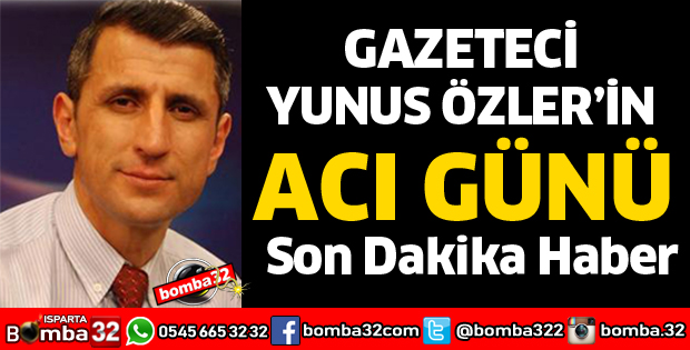 GAZETECİ YUNUS ÖZLER'İN ACI GÜNÜ