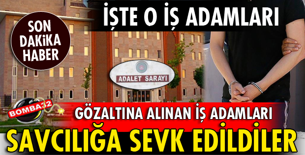GÖZALTINA ALINAN İŞ ADAMLARI ADLİYEYE SEVK EDİLDİ