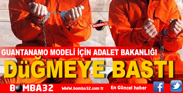 GUANTANAMO MODELİ İÇİN ADALET BAKANLIĞI DÜĞMEYE BASTI