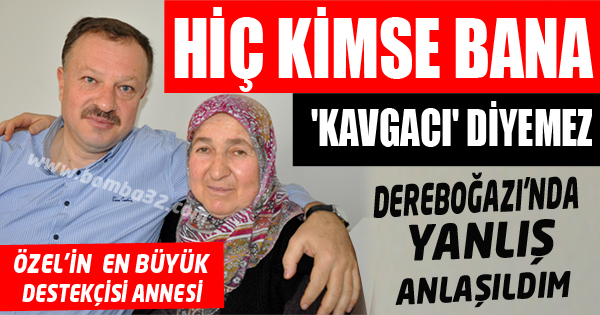 HİÇ KİMSE BANA 'KAVGACI' DİYEMEZ, DEREBOĞAZI'NDA YANLIŞ ANLAŞILDIM