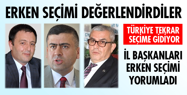 İL BAŞKANLARI ERKEN SEÇİMİ YORUMLADI