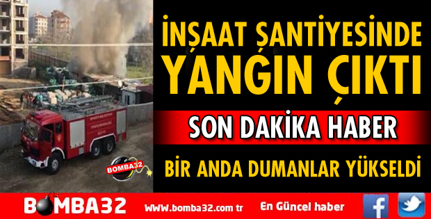 İNŞAAT ŞANTİYESİNDE YANGIN ÇIKTI
