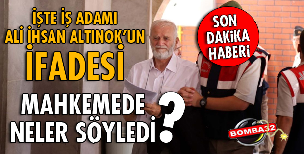 İŞ ADAMI ALİ İHSAN ALTINOK İFADE VERDİ