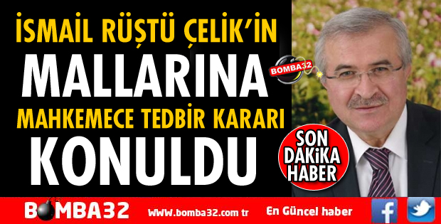 İSMAİL RÜŞTÜ ÇELİK'İN MALLARINA TEDBİR KARARI KONULDU